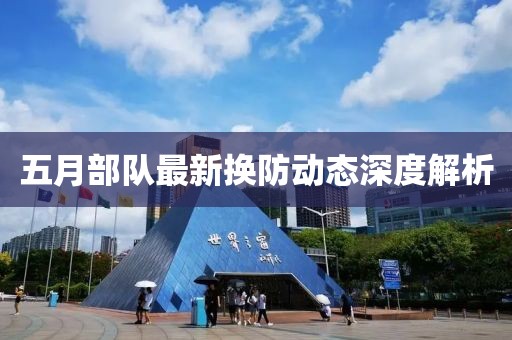 五月部队最新换防动态深度解析