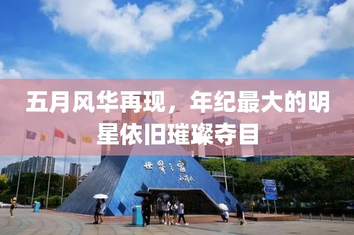 五月风华再现，年纪最大的明星依旧璀璨夺目