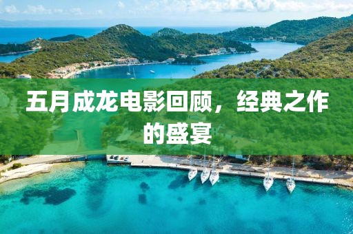 五月成龙电影回顾，经典之作的盛宴