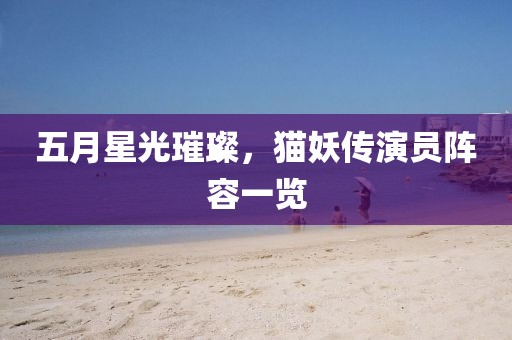 五月星光璀璨，猫妖传演员阵容一览