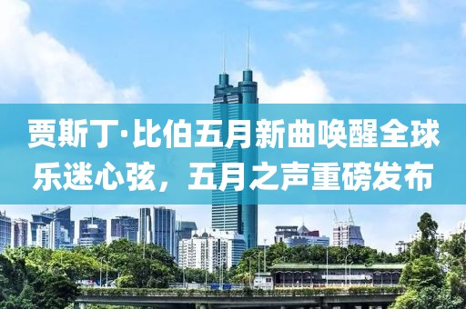 贾斯丁·比伯五月新曲唤醒全球乐迷心弦，五月之声重磅发布