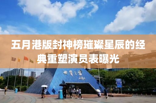 五月港版封神榜璀璨星辰的经典重塑演员表曝光