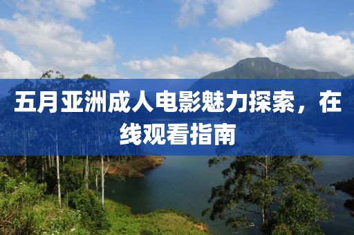 五月亚洲成人电影魅力探索，在线观看指南
