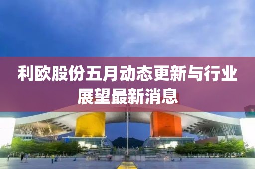 利欧股份五月动态更新与行业展望最新消息