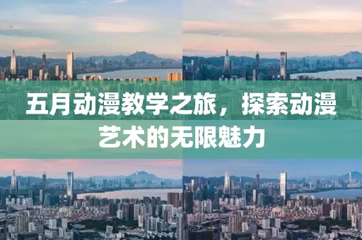 五月动漫教学之旅，探索动漫艺术的无限魅力