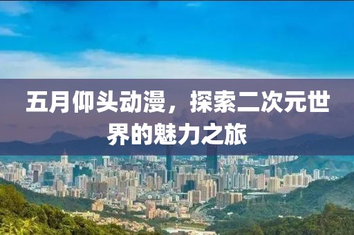 五月仰头动漫，探索二次元世界的魅力之旅