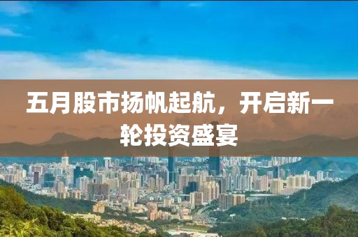 五月股市扬帆起航，开启新一轮投资盛宴