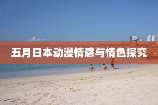 五月日本动漫情感与情色探究
