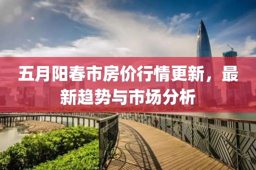 五月阳春市房价行情更新，最新趋势与市场分析