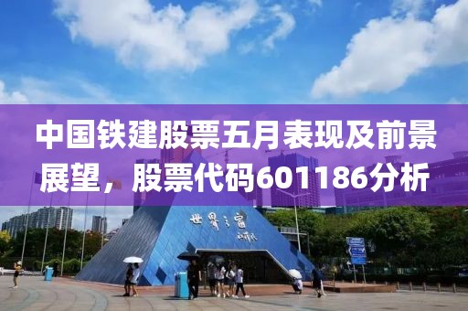 中国铁建股票五月表现及前景展望，股票代码601186分析