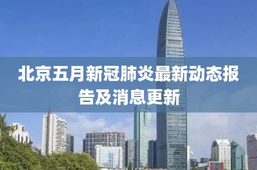 北京五月新冠肺炎最新动态报告及消息更新