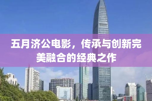 五月济公电影，传承与创新完美融合的经典之作