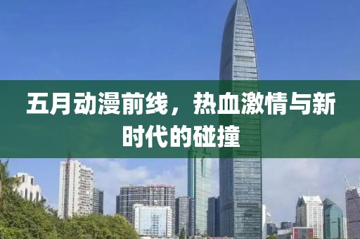 五月动漫前线，热血激情与新时代的碰撞