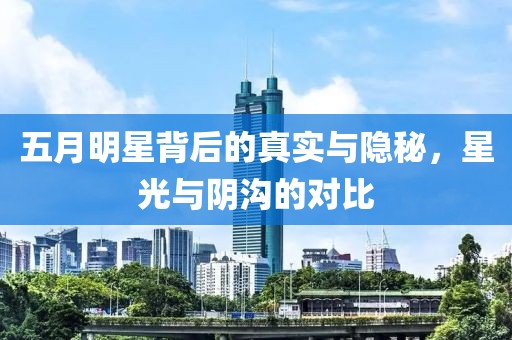 五月明星背后的真实与隐秘，星光与阴沟的对比