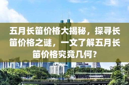 五月长笛价格大揭秘，探寻长笛价格之谜，一文了解五月长笛价格究竟几何？