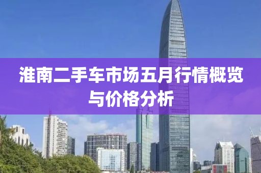 淮南二手车市场五月行情概览与价格分析