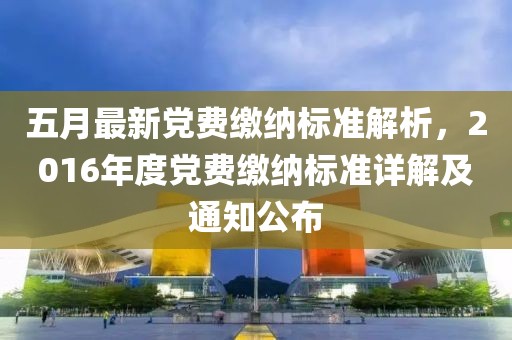 五月最新党费缴纳标准解析，2016年度党费缴纳标准详解及通知公布