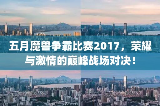 五月魔兽争霸比赛2017，荣耀与激情的巅峰战场对决！