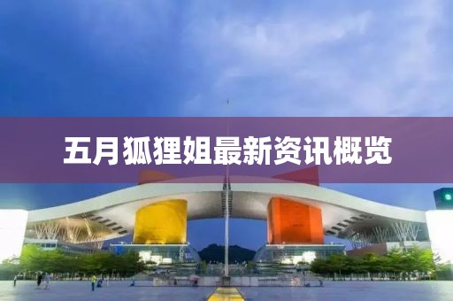 五月狐狸姐最新资讯概览