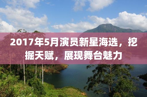 2017年5月演员新星海选，挖掘天赋，展现舞台魅力