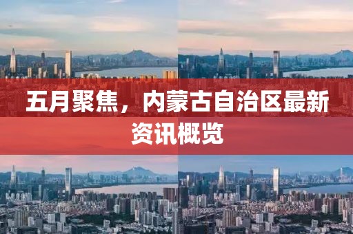 五月聚焦，内蒙古自治区最新资讯概览
