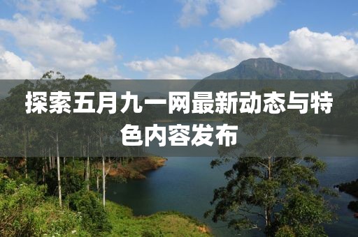 探索五月九一网最新动态与特色内容发布