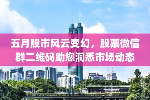 五月股市风云变幻，股票微信群二维码助您洞悉市场动态