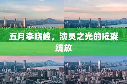 五月李晓峰，演员之光的璀璨绽放