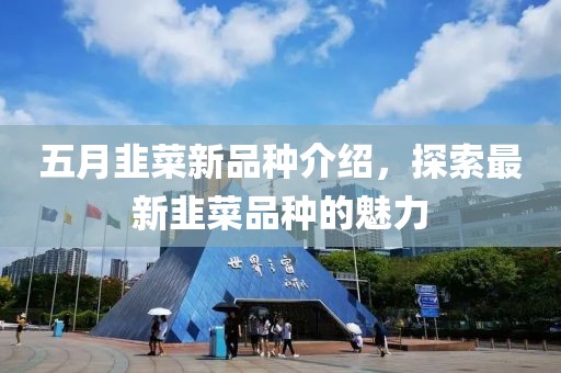 五月韭菜新品种介绍，探索最新韭菜品种的魅力