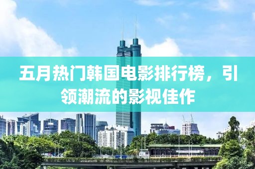 五月热门韩国电影排行榜，引领潮流的影视佳作