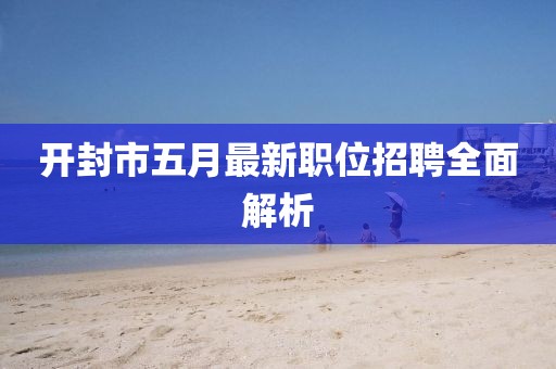 开封市五月最新职位招聘全面解析