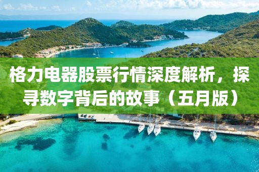 格力电器股票行情深度解析，探寻数字背后的故事（五月版）