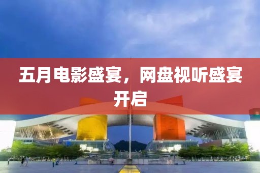 五月电影盛宴，网盘视听盛宴开启