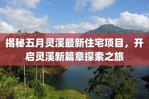 揭秘五月灵溪最新住宅项目，开启灵溪新篇章探索之旅