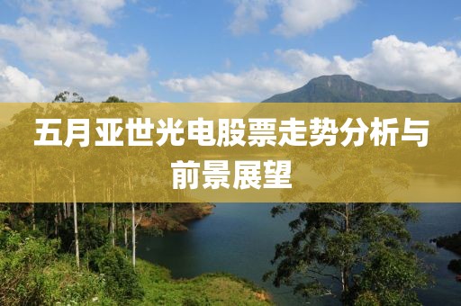 五月亚世光电股票走势分析与前景展望