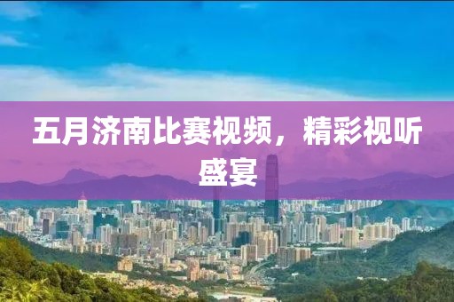 五月济南比赛视频，精彩视听盛宴