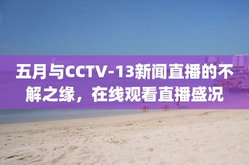 五月与CCTV-13新闻直播的不解之缘，在线观看直播盛况