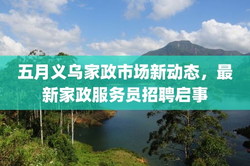 五月义乌家政市场新动态，最新家政服务员招聘启事