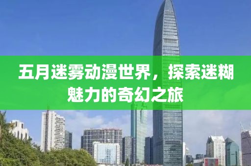 五月迷雾动漫世界，探索迷糊魅力的奇幻之旅