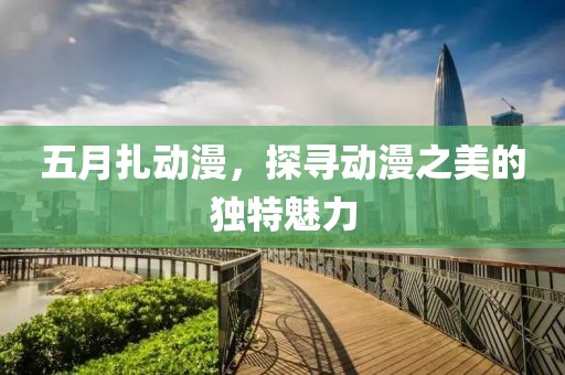 五月扎动漫，探寻动漫之美的独特魅力