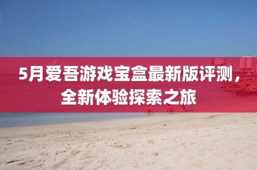 5月爱吾游戏宝盒最新版评测，全新体验探索之旅