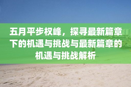五月平步权峰，探寻最新篇章下的机遇与挑战与最新篇章的机遇与挑战解析