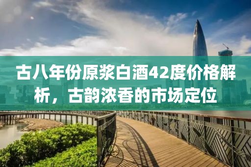 古八年份原浆白酒42度价格解析，古韵浓香的市场定位