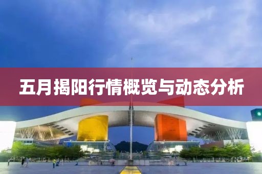 五月揭阳行情概览与动态分析