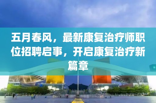 五月春风，最新康复治疗师职位招聘启事，开启康复治疗新篇章