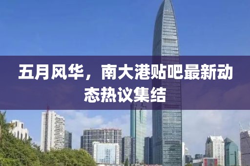 五月风华，南大港贴吧最新动态热议集结