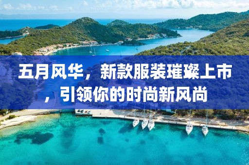 五月风华，新款服装璀璨上市，引领你的时尚新风尚