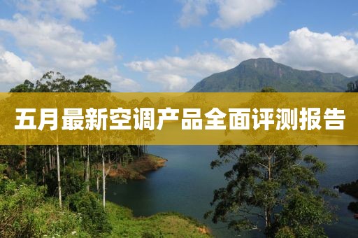 五月最新空调产品全面评测报告