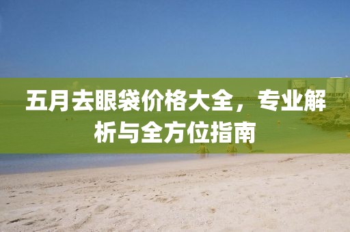 五月去眼袋价格大全，专业解析与全方位指南