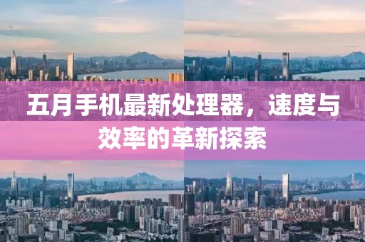五月手机最新处理器，速度与效率的革新探索